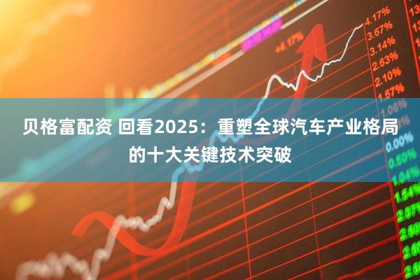 贝格富配资 回看2025：重塑全球汽车产业格局的十大关键技术突破