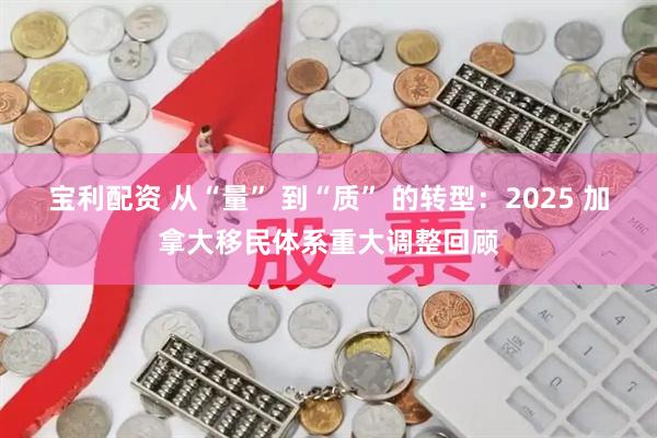 宝利配资 从“量” 到“质” 的转型：2025 加拿大移民体系重大调整回顾
