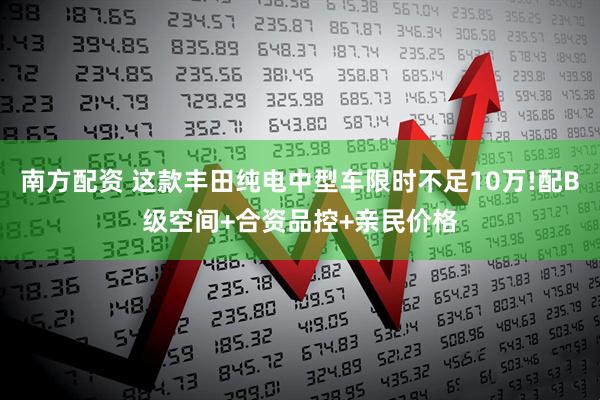 南方配资 这款丰田纯电中型车限时不足10万!配B级空间+合资品控+亲民价格