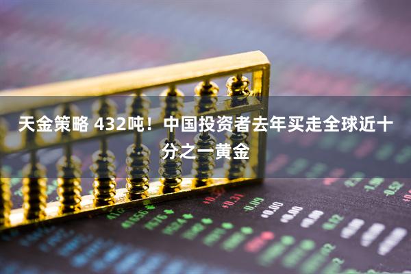 天金策略 432吨！中国投资者去年买走全球近十分之一黄金