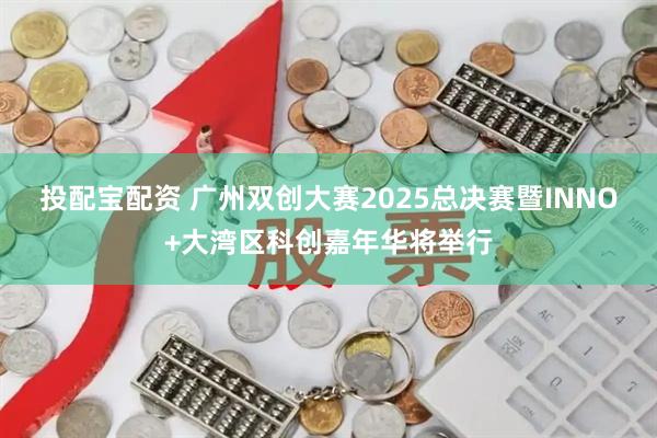 投配宝配资 广州双创大赛2025总决赛暨INNO+大湾区科创嘉年华将举行